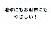 地球にもお財布にもやさしい!