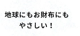 地球にもお財布にもやさしい!