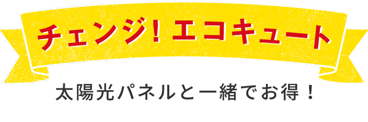 太陽光パネルと一緒でお得！チェンジ！エコキュート