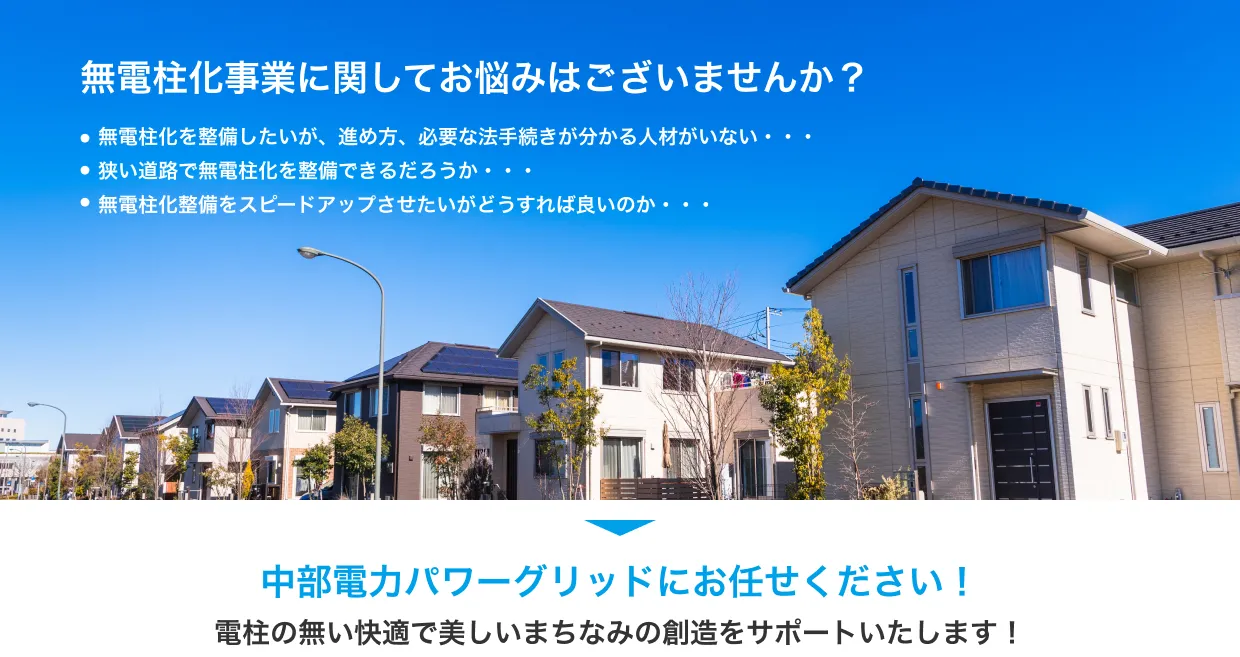 無電柱化事業に関してお悩みはございませんか？中部電力パワーグリッドにお任せください！電柱の無い快適で美しいまちなみの創造をサポートいたします！