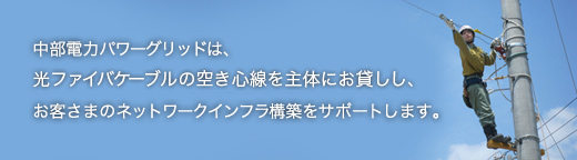 中部電力は,光ファイバケーブルの空き心線をお貸しし,お客さまのネットワークインフラ構築をサポートします。