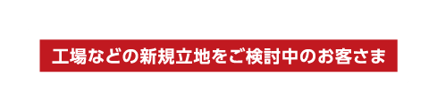 工場などの新規立地をご検討中のお客さま
